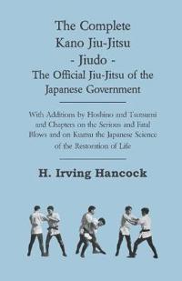 The Complete Kano Jiu-Jitsu - Jiudo - The Official Jiu-Jitsu Of The Japanese Government - With Additions By Hoshino And Tsutsumi And Chapters On The Serious And Fatal Blows and On Kuatsu The Japanese Science Of The Restoration Of Life