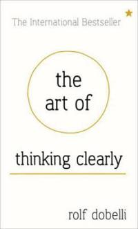 The Art of Thinking Clearly: better thinking, better decisions