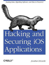 Hacking and Securing IOS Applications: Stealing Data, Hijacking Software, and How to Prevent It