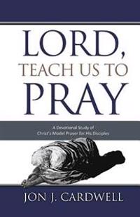 Lord, Teach Us to Pray: A Devotional Study of Christ's Model Prayer for His Disciples