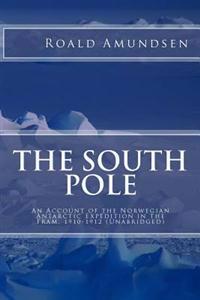 The South Pole: An Account of the Norwegian Antarctic Expedition in the Fram, 1910-1912 Unabridged