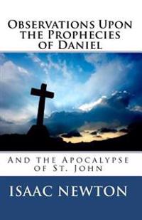 Observations Upon the Prophecies of Daniel, and the Apocalypse of St. John