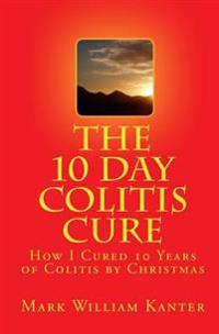 The 10 Day Colitis Cure: How I Cured 10 Years of Colitis by Christmas