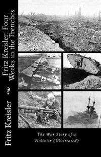 Fritz Kreisler: Four Weeks in the Trenches--The War Story of a Violinist (Illustrated)