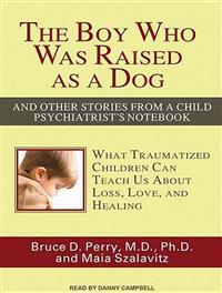 The Boy Who Was Raised as a Dog: And Other Stories from a Child Psychiatrist's Notebook: What Traumatized Children Can Teach Us about Loss, Love, and