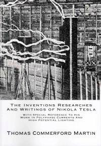 The Inventions Researches and Writings of Nikola Tesla: With Special Reference to His Work in Polyphase Currents and High Potential Lighting