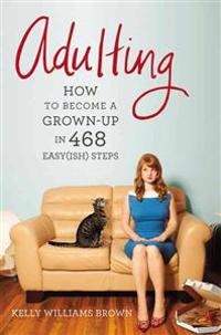 Adulting: How to Become a Grown-Up in 468 Easy(ish) Steps