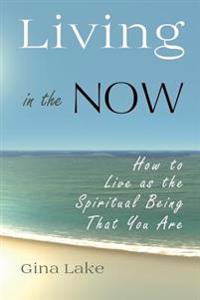 Living in the Now: How to Live as the Spiritual Being That You Are