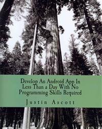 Develop an Android App in Less Than a Day with No Programming Skills Required: Android Development So Easy a Complete Novice Can Figure It