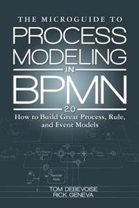 The Microguide to Process Modeling in Bpmn 2.0: How to Build Great Process, Rule, and Event Models