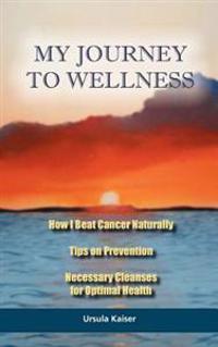 My Journey to Wellness: How I Beat Cancer Naturally, Tips on Prevention, Necessary Cleanses for Optimal Health