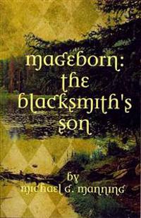 Mageborn: The Blacksmith's Son: Mordecai's Journey to Master Magic Draws Him Into an Ancient Battle for the Future of Humanity.