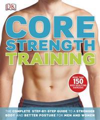 Core Strength Training: The Complete Step-By-Step Guide to a Stronger Body and Better Posture for Men and Women