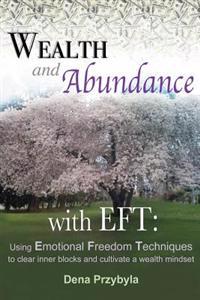 Wealth and Abundance with Eft (Emotional Freedom Techniques): Using Emotional Freedom Techniques to Clear Inner Blocks and Cultivate a Wealth Mindset