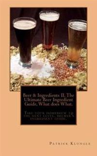 Beer and Ingredients II, the Ultimate Beer Ingredient Guide, What Does What.: Take Your Homebrew to the Next Level, Brewers Ingredient Guide.