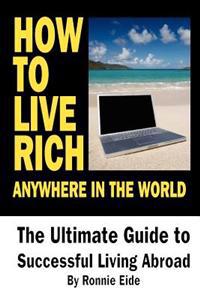How to Live Rich Anywhere in the World: The Ultimate Guide to Successful Living Abroad