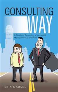 The Consulting Way: A Guide to Becoming a Successful Management Consultant