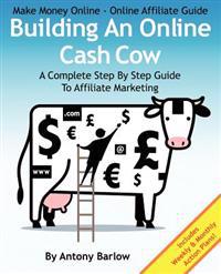 Make Money Online - Online Affiliate Guide: Building an Online Cash Cow, a Complete Step-By-Step Guide to Affiliate Marketing: A Complete Step-By-Step