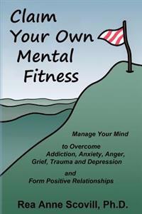 Claim Your Own Mental Fitness: Manage Your Mind to Overcome Addiction, Anxiety, Anger, Grief, Trauma & Depression and Form Positive Relationships