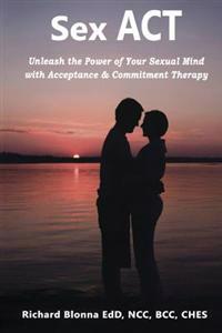 Sex ACT: Unleash the Power of Your Sexual Mind with Acceptance & Commitment Therapy