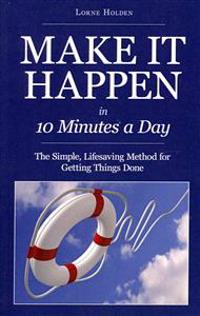 Make It Happen in Ten Minutes a Day: The Simple, Lifesaving Method for Getting Things Done