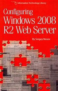 Configuring Windows 2008 R2 Web Server: A Step-By-Step Guide to Building Internet Servers with Windows