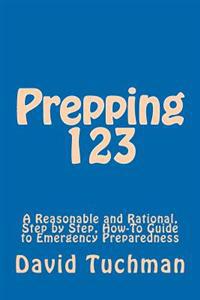 Prepping 123: A Reasonable and Rational, Step by Step, How-To Guide to Emergency Preparedness