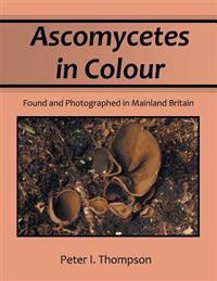 Ascomycetes in Colour: Found and Photographed in Mainland Britain