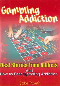 Gambling Addiction: Real Stories from Addicts and How to Beat Gambling Addiction