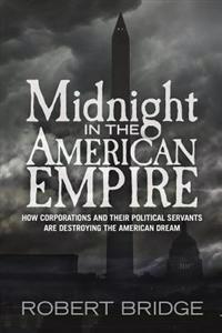 Midnight in the American Empire: How Corporations and Their Political Servants Are Destroying the American Dream