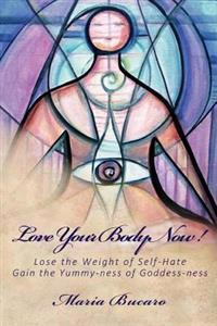 Love Your Body Now!: Lose the Weight of Self-Hate, Gain the Yummy-Ness of Goddess-Ness