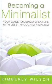 Becoming a Minimalist: Your Guide to Living a Great Life with Less Through Minimalism