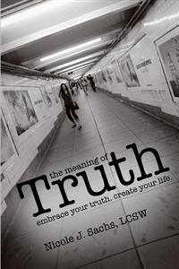 The Meaning of Truth: Embrace Your Truth. Create Your Life.