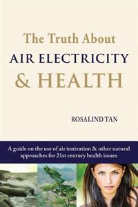 The Truth about Air Electricity & Health: A Guide on the Use of Air Ionization and Other Natural Approaches for 21st Century Health Issues