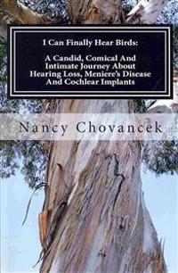 I Can Finally Hear Birds: A Candid, Comical and Intimate Journey about Hearing Loss, Meniere's Disease and Cochlear Implants