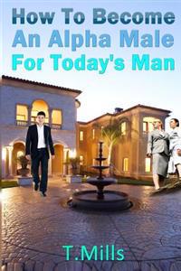 How to Become an Alpha Male for Today's Man: Learn How to Attract and Talk to Women
