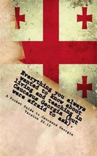 Everything You Always Wanted to Know about Living and Teaching in Caucasus Georgia (But Were Afraid to Ask).: Version 20.13