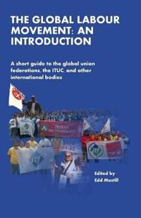 The Global Labour Movement: An Introduction: A Short Guide to the Global Union Federations, the Ituc, and Other International Bodies