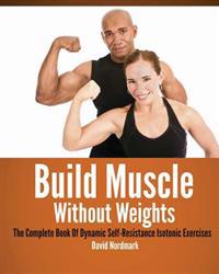 Build Muscle Without Weights: The Complete Book of Dynamic Self-Resistance Isotonic Exercises