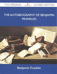 The Autobiography of Benjamin Franklin - The Original Classic Edition