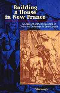 Building a House in New France: An Account of the Perplexities of Client and Craftsman in Early Canada