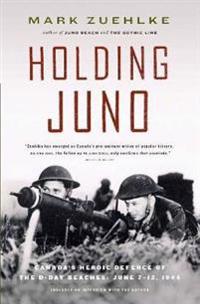Holding Juno: Canada's Heroic Defence of the D-Day Beaches: June 7-12, 1944