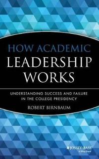How Academic Leadership Works: Understanding Succe Success & Failure in the College Presidency