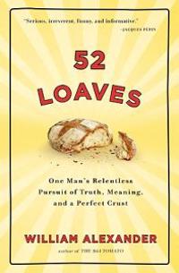 52 Loaves: One Man's Relentless Pursuit of Truth, Meaning, and a Perfect Crust