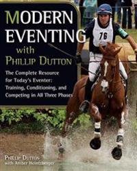 Modern Eventing with Phillip Dutton: The Complete Resource: Training, Conditioning, and Competing in All Three Phases