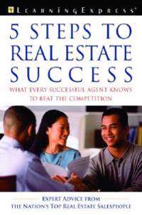 Five Steps to Real Estate Success: What Every Successful Real Estate Agent Knows to Beat the Competition