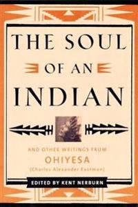The Soul of an Indian: And Other Writings from Ohiyesa (Charles Alexander Eastman) and Other Writings from Ohiyesa (Charles Alexander Eastman