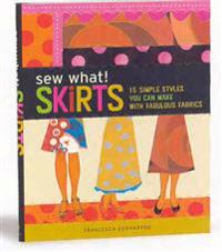 Sew What! Skirts: 15 Simple Styles You Can Make with Fabulous Fabrics