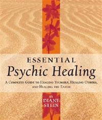 Essential Psychic Healing: A Complete Guide to Healing Yourself, Healing Others, and Healing the Earth