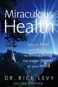 Miraculous Health: How to Heal Your Body by Unleashing the Hidden Power of Your Mind